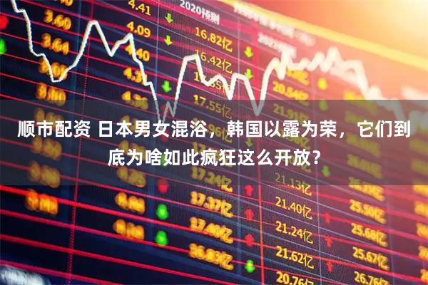 顺市配资 日本男女混浴，韩国以露为荣，它们到底为啥如此疯狂这么开放？