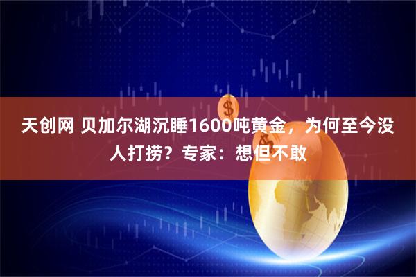 天创网 贝加尔湖沉睡1600吨黄金，为何至今没人打捞？专家：想但不敢