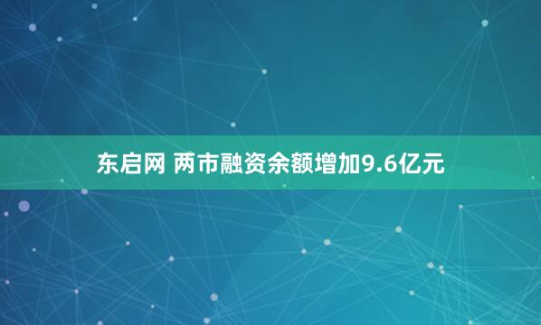 东启网 两市融资余额增加9.6亿元