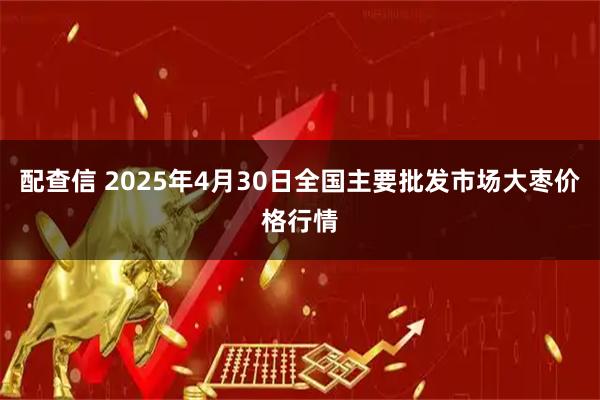 配查信 2025年4月30日全国主要批发市场大枣价格行情