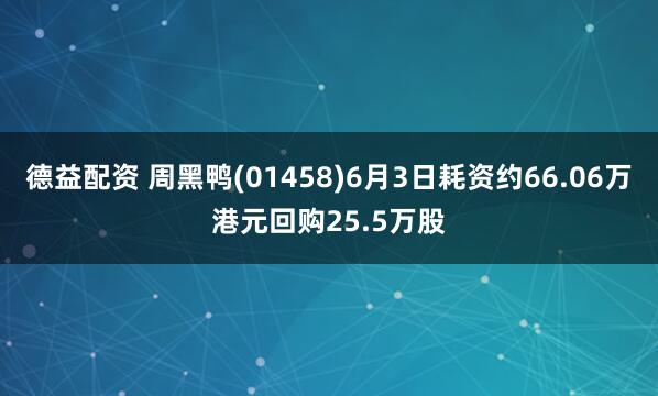 德益配资 周黑鸭(01458)6月3日耗资约66.06万港元回购25.5万股