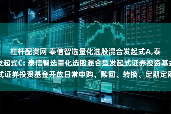 杠杆配资网 泰信智选量化选股混合发起式A,泰信智选量化选股混合发起式C: 泰信智选量化选股混合型发起式证券投资基金开放日常申购、赎回、转换、定期定额投资业务公告