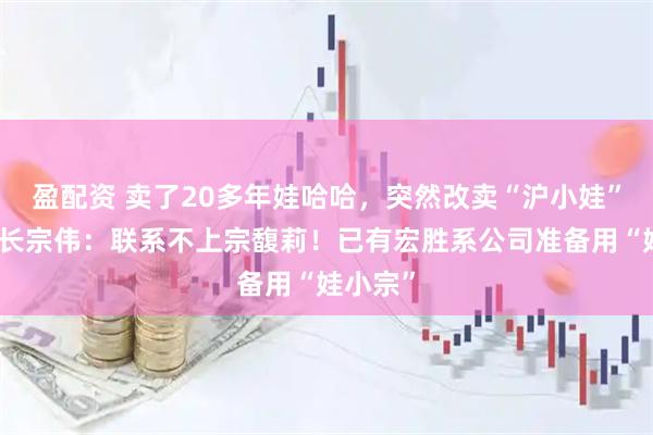 盈配资 卖了20多年娃哈哈，突然改卖“沪小娃”！董事长宗伟：联系不上宗馥莉！已有宏胜系公司准备用“娃小宗”