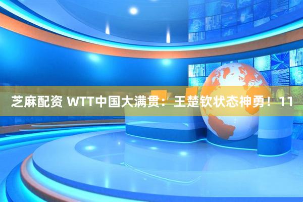 芝麻配资 WTT中国大满贯：王楚钦状态神勇！11