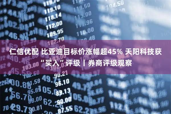 仁信优配 比亚迪目标价涨幅超45% 天阳科技获“买入”评级丨券商评级观察