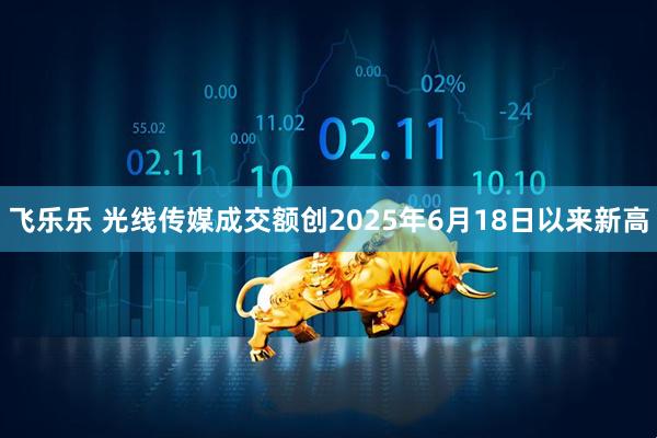 飞乐乐 光线传媒成交额创2025年6月18日以来新高