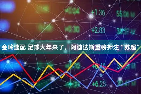 金岭速配 足球大年来了，阿迪达斯重磅押注“苏超”