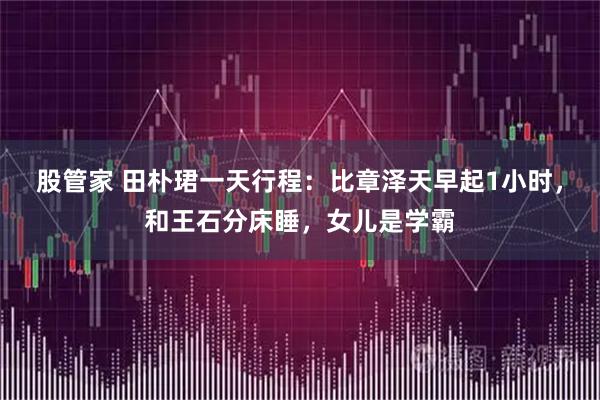 股管家 田朴珺一天行程：比章泽天早起1小时，和王石分床睡，女儿是学霸