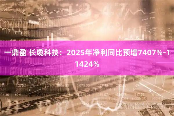 一鼎盈 长缆科技：2025年净利同比预增7407%-11424%