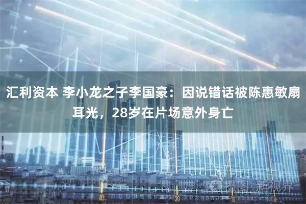 汇利资本 李小龙之子李国豪：因说错话被陈惠敏扇耳光，28岁在片场意外身亡