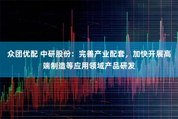 众团优配 中研股份:完善产业配套,加快开展高端制造等应用领域产品研发
