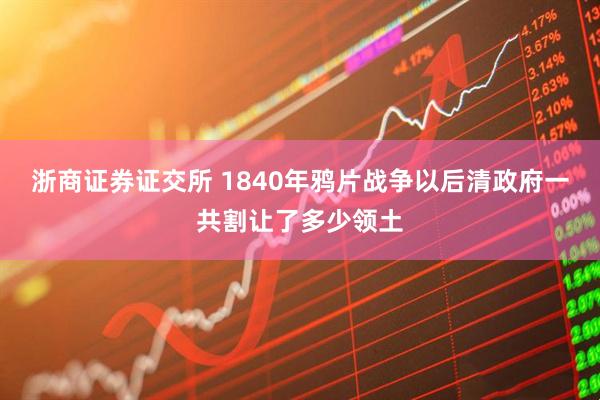 浙商证券证交所 1840年鸦片战争以后清政府一共割让了多少领土