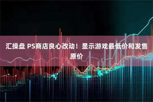 汇操盘 PS商店良心改动!显示游戏最低价和发售原价