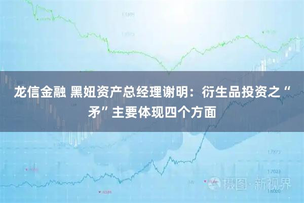 龙信金融 黑妞资产总经理谢明：衍生品投资之“矛”主要体现四个方面