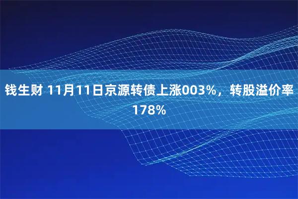 钱生财 11月11日京源转债上涨003%，转股溢价率178%