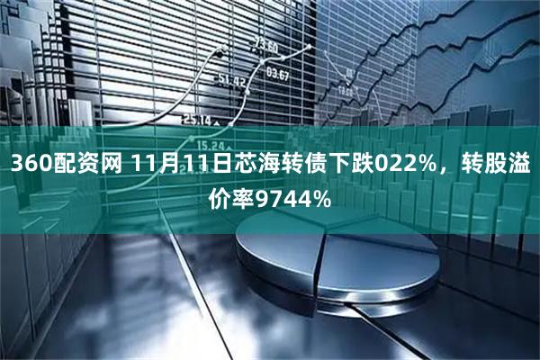 360配资网 11月11日芯海转债下跌022%,转股溢价率9744%