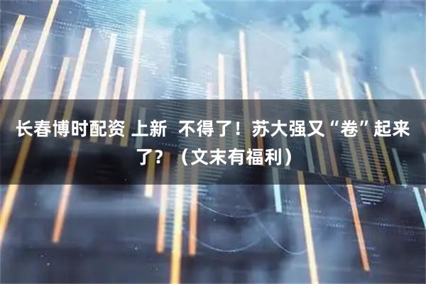 长春博时配资 上新  不得了！苏大强又“卷”起来了？（文末有福利）