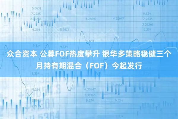 众合资本 公募FOF热度攀升 银华多策略稳健三个月持有期混合(FOF)今起发行
