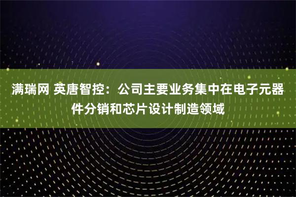 满瑞网 英唐智控:公司主要业务集中在电子元器件分销和芯片设计制造领域