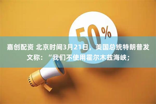 嘉创配资 北京时间3月21日，美国总统特朗普发文称：“我们不使用霍尔木兹海峡；