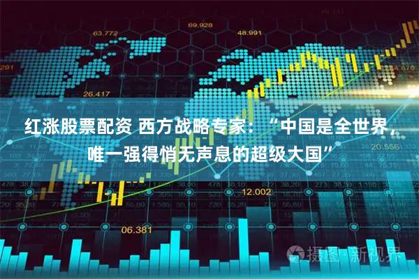 红涨股票配资 西方战略专家：“中国是全世界，唯一强得悄无声息的超级大国”