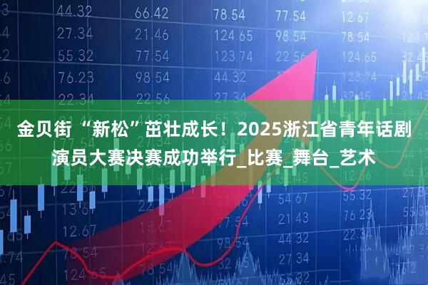 金贝街 “新松”茁壮成长！2025浙江省青年话剧演员大赛决赛成功举行_比赛_舞台_艺术