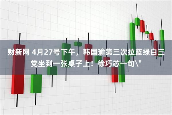 财新网 4月27号下午，韩国瑜第三次拉蓝绿白三党坐到一张桌子上！徐巧芯一句