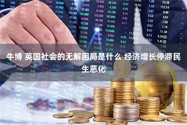 牛博 英国社会的无解困局是什么 经济增长停滞民生恶化