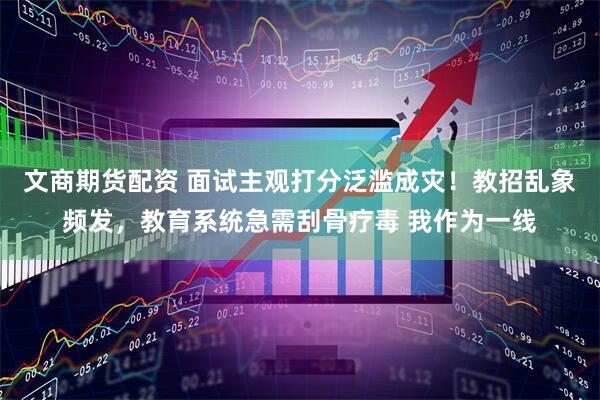 文商期货配资 面试主观打分泛滥成灾！教招乱象频发，教育系统急需刮骨疗毒 我作为一线
