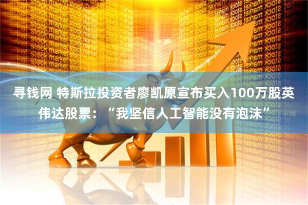 寻钱网 特斯拉投资者廖凯原宣布买入100万股英伟达股票：“我坚信人工智能没有泡沫”