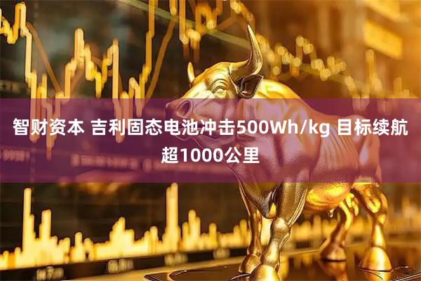 智财资本 吉利固态电池冲击500Wh/kg 目标续航超1000公里
